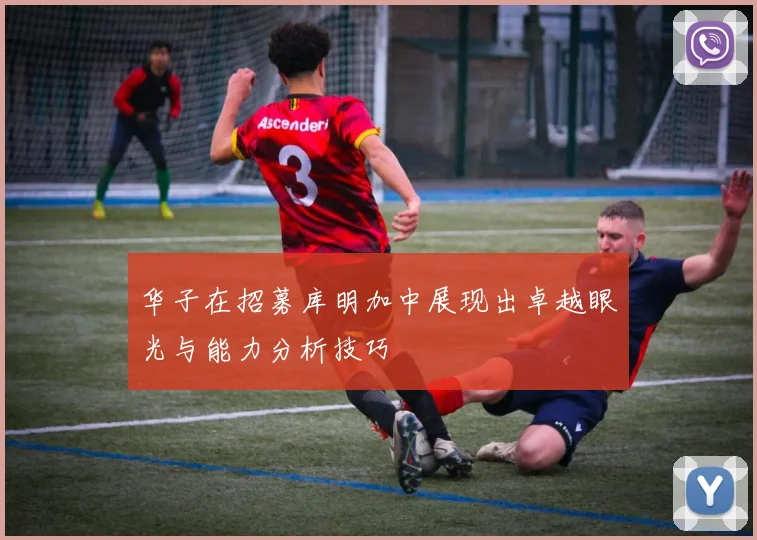 华子在招募库明加中展现出卓越眼光与能力分析技巧