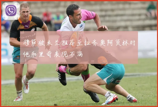 穆萨被米兰推荐至拉齐奥阿莫林对他和里奇表现不满