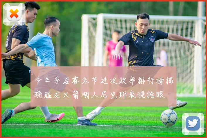 今年季后赛末节进攻效率排行榜揭晓猛龙火箭湖人尼克斯表现抢眼