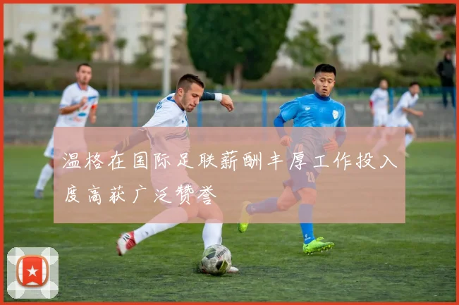 温格在国际足联薪酬丰厚工作投入度高获广泛赞誉