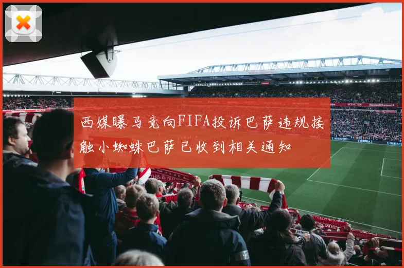 西媒曝马竞向FIFA投诉巴萨违规接触小蜘蛛巴萨已收到相关通知