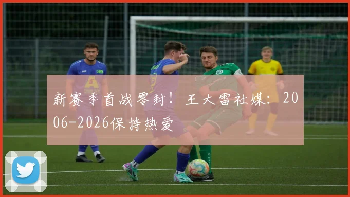 新赛季首战零封！王大雷社媒：2006-2026保持热爱