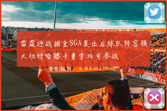 雷霆迎战掘金SGA复出后球队阵容强大切特哈滕卡鲁索均可参战