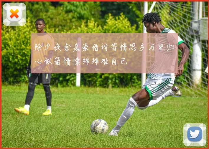 除夕夜余嘉豪借诗寄情思乡万里归心似箭情愫绵绵难自已