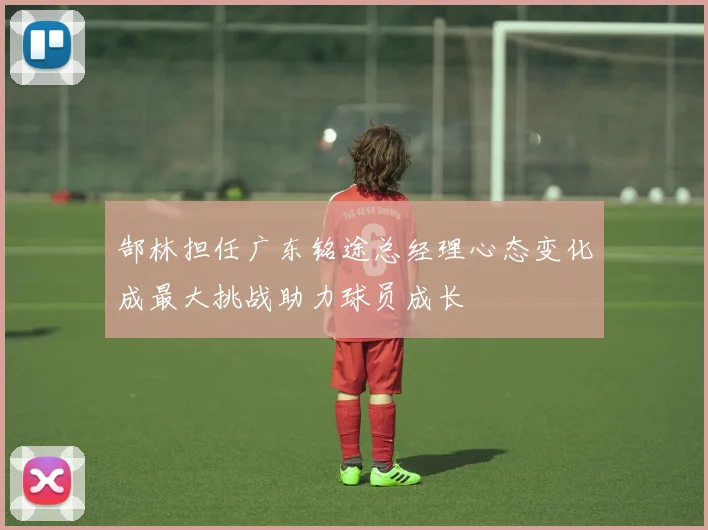 郜林担任广东铭途总经理心态变化成最大挑战助力球员成长