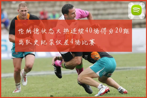 伦纳德状态火热连续40场得分20距离队史纪录仅差4场比赛