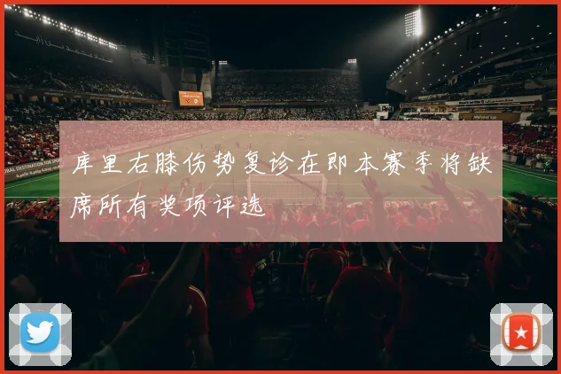库里右膝伤势复诊在即本赛季将缺席所有奖项评选
