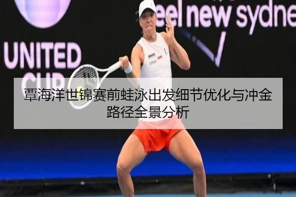 覃海洋世锦赛前蛙泳出发细节优化与冲金路径全景分析