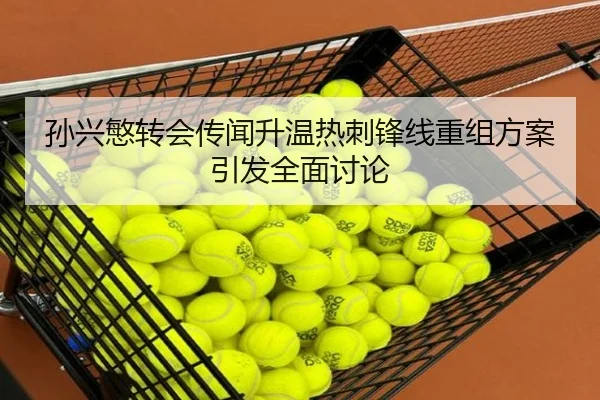 孙兴慜转会传闻升温热刺锋线重组方案引发全面讨论