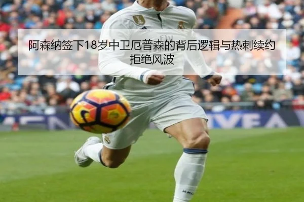 阿森纳签下18岁中卫厄普森的背后逻辑与热刺续约拒绝风波