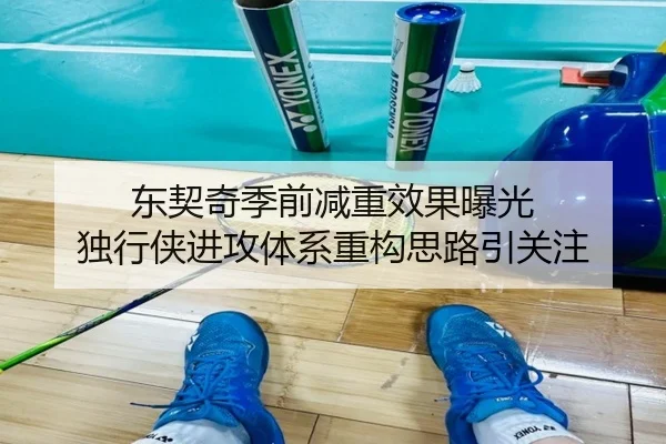 东契奇季前减重效果曝光 独行侠进攻体系重构思路引关注