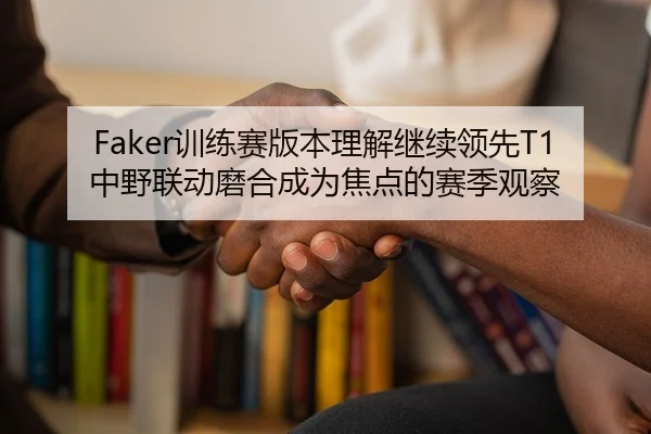 Faker训练赛版本理解继续领先T1中野联动磨合成为焦点的赛季观察