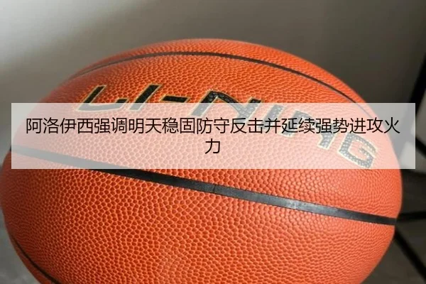 阿洛伊西强调明天稳固防守反击并延续强势进攻火力